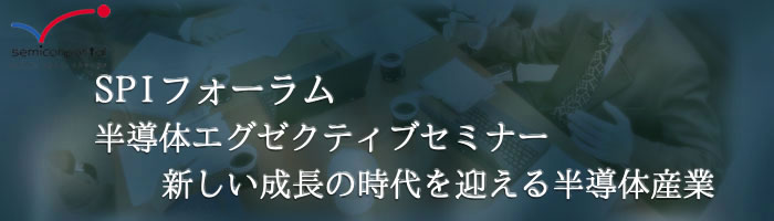 SPIフォーラム 半導体エグゼクティブセミナー グローバルな協力・戦略で新市場を切り拓く